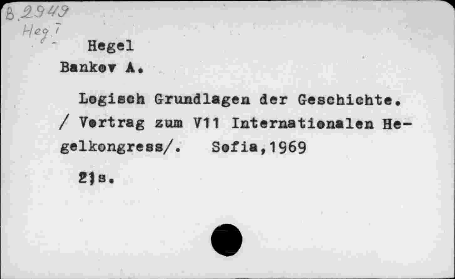 ﻿Hey
Hegel
Banker A.
Logisch Grundlagen der Geschichte. / Vertrag zum VI1 Internationalen He gelkongress/. Sofia,1969
ZJs.